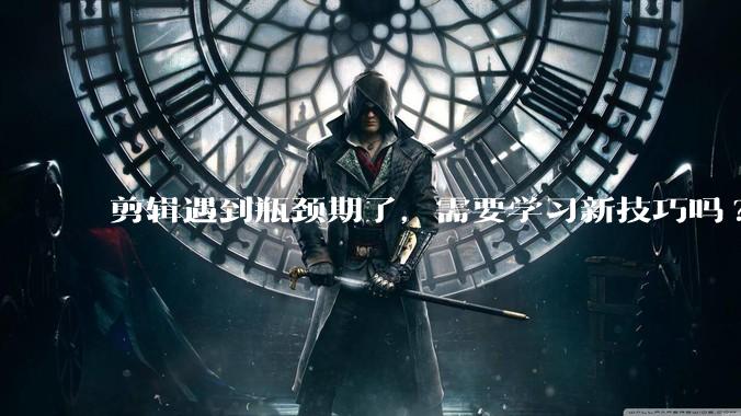 剪辑遇到瓶颈期了，需要学习新技巧吗?
