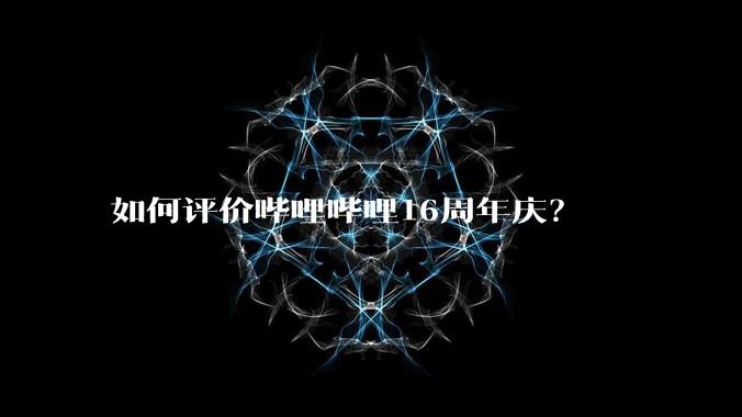 如何评价哔哩哔哩16周年庆？