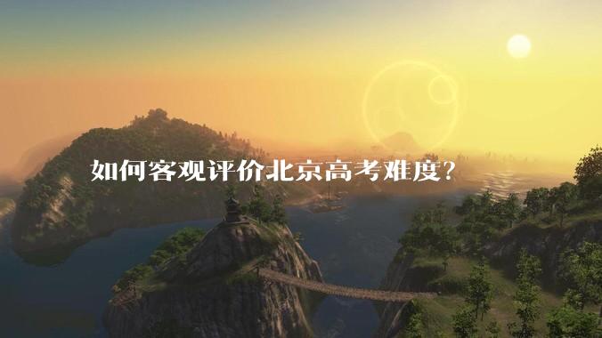 如何客观评价北京高考难度？