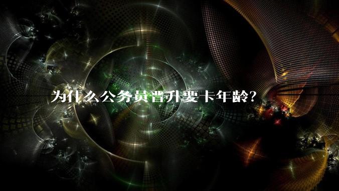 为什么公务员晋升要卡年龄？