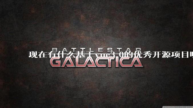 现在有什么基于vue3.0的优秀开源项目呢?