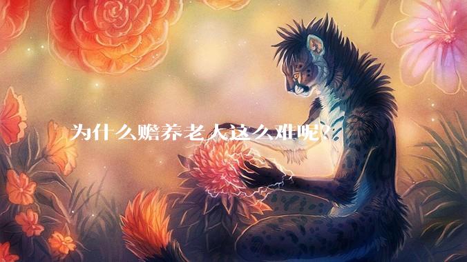 为什么赡养老人这么难呢？