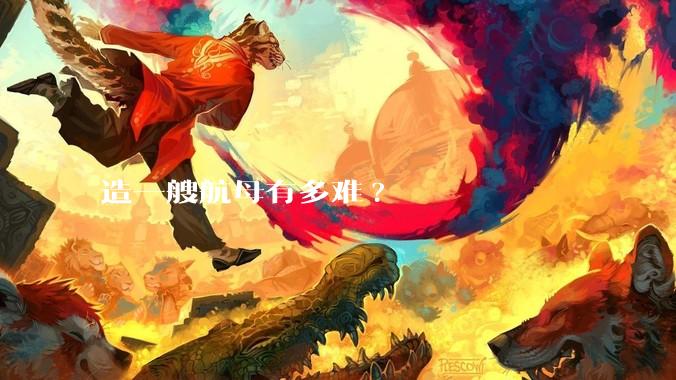 造一艘航母有多难?