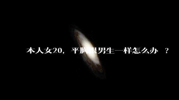 本人女20，平胸跟男生一样怎么办 ?