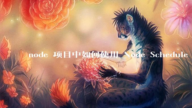 node 项目中如何使用 Node Schedule 创建定时任务？