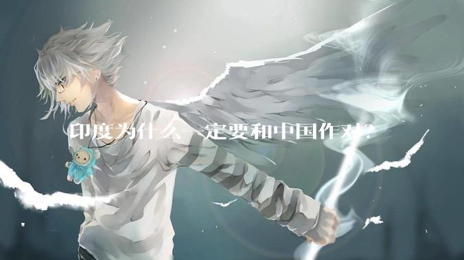 印度为什么一定要和中国作对？