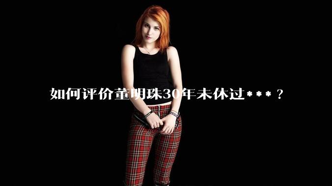 如何评价董明珠30年未休过***?