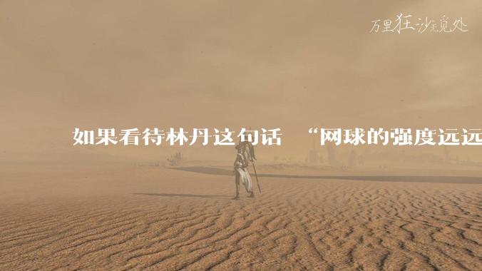 如果看待林丹这句话 “网球的强度远远没有羽毛球大”?