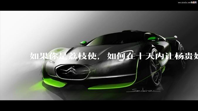 如果你是荔枝使，如何在十天内让杨贵妃吃上新鲜荔枝?