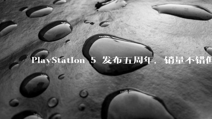 PlayStation 5 发布五周年，销量不错但粉丝们普遍表示失望，这背后的原因是什么？