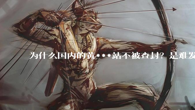 为什么国内的黄***站不被查封？是难发现吗？